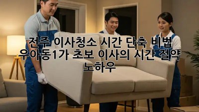 전주 이사청소 시간 단축 비법! ⏰  우아동1가 초보 이사의 시간 절약 노하우