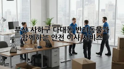 부산 사하구 다대동 반려동물과 함께하는 안전 이사 서비스